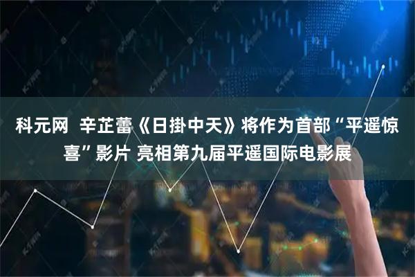 科元网  辛芷蕾《日掛中天》将作为首部“平遥惊喜”影片 亮相第九届平遥国际电影展