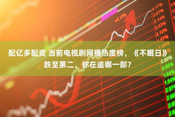 配亿多配资 当前电视剧网播热度榜，《不眠日》跌至第二，你在追哪一部？