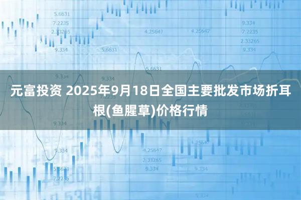 元富投资 2025年9月18日全国主要批发市场折耳根(鱼腥草)价格行情