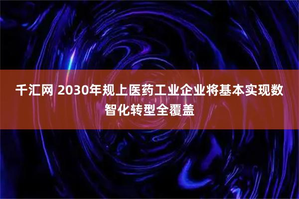 千汇网 2030年规上医药工业企业将基本实现数智化转型全覆盖