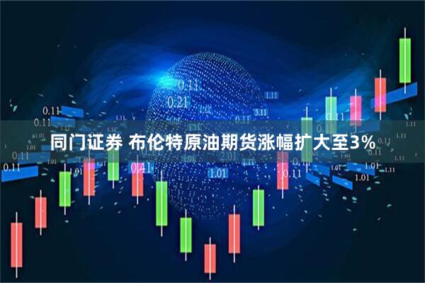 同门证券 布伦特原油期货涨幅扩大至3%