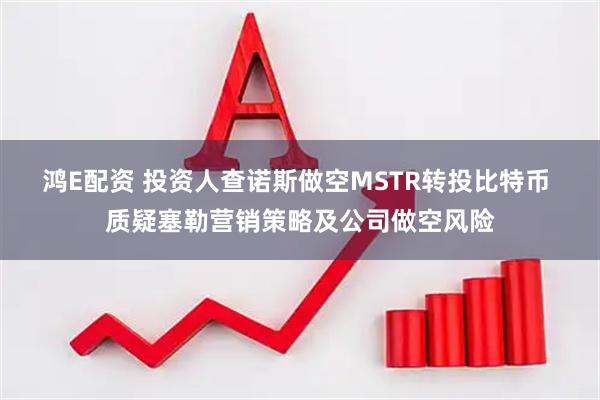 鸿E配资 投资人查诺斯做空MSTR转投比特币 质疑塞勒营销策略及公司做空风险