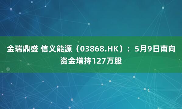 金瑞鼎盛 信义能源（03868.HK）：5月9日南向资金增持127万股