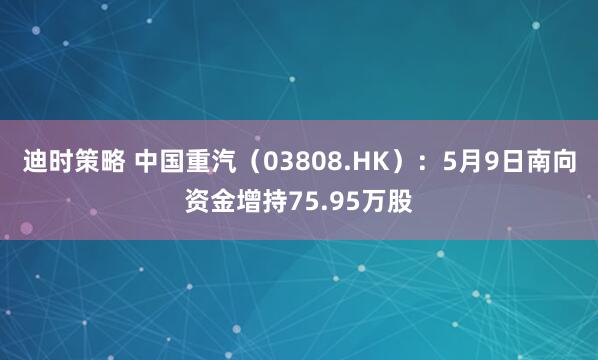 迪时策略 中国重汽（03808.HK）：5月9日南向资金增持75.95万股