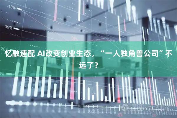 忆融速配 AI改变创业生态，“一人独角兽公司”不远了？