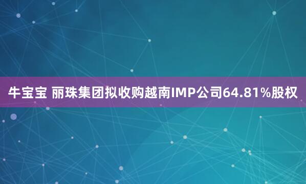 牛宝宝 丽珠集团拟收购越南IMP公司64.81%股权