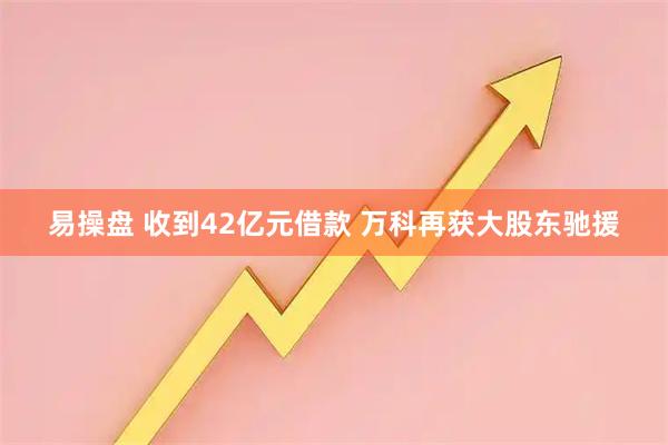 易操盘 收到42亿元借款 万科再获大股东驰援