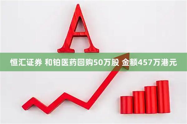 恒汇证券 和铂医药回购50万股 金额457万港元