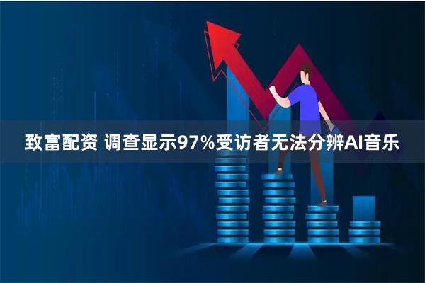 致富配资 调查显示97%受访者无法分辨AI音乐