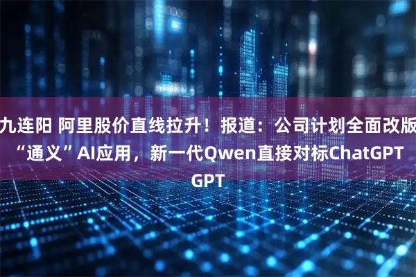 九连阳 阿里股价直线拉升!报道:公司计划全面改版“通义”AI应用,新一代Qwen直接对标ChatGPT