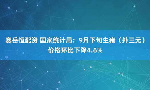 赛岳恒配资 国家统计局：9月下旬生猪（外三元）价格环比下降4.6%