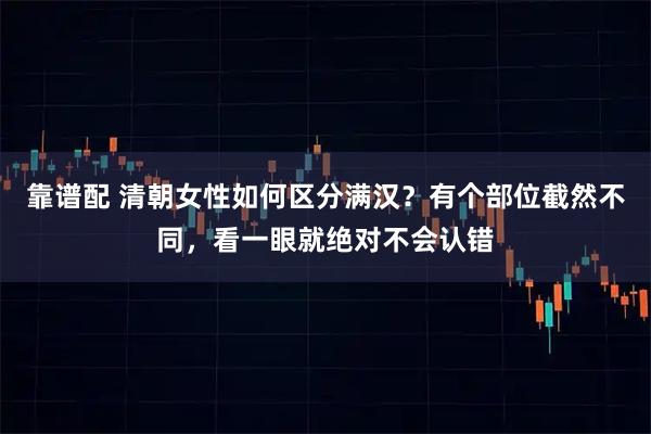 靠谱配 清朝女性如何区分满汉?有个部位截然不同,看一眼就绝对不会认错