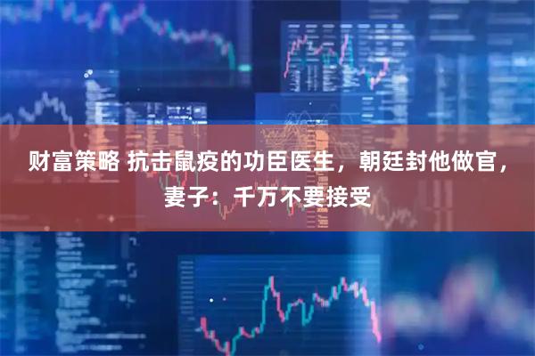 财富策略 抗击鼠疫的功臣医生,朝廷封他做官,妻子:千万不要接受