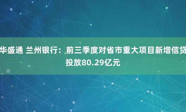 华盛通 兰州银行：前三季度对省市重大项目新增信贷投放80.29亿元