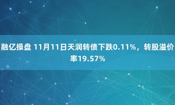融亿操盘 11月11日天润转债下跌0.11%,转股溢价率19.57%