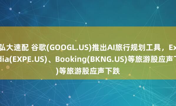 弘大速配 谷歌(GOOGL.US)推出AI旅行规划工具,Expedia(EXPE.US)、Booking(BKNG.US)等旅游股应声下跌