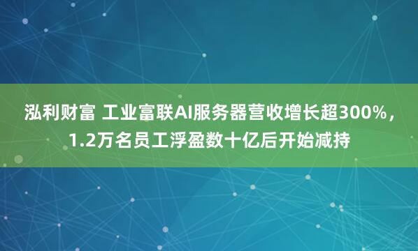 泓利财富 工业富联AI服务器营收增长超300%,1.2万名员工浮盈数十亿后开始减持