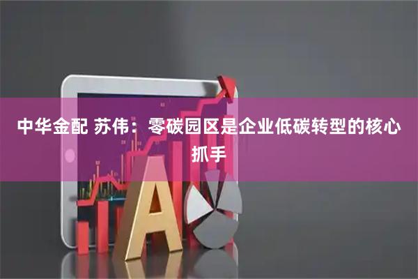中华金配 苏伟：零碳园区是企业低碳转型的核心抓手