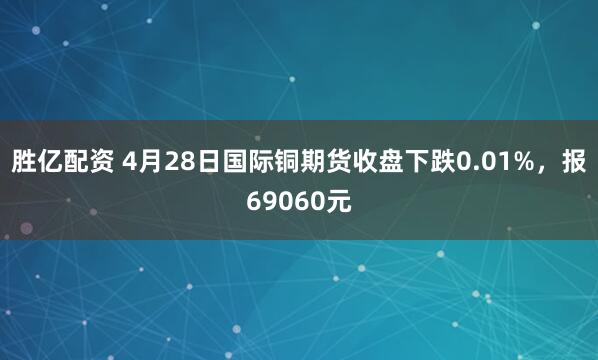 胜亿配资 4月28日国际铜期货收盘下跌0.01%，报69060元