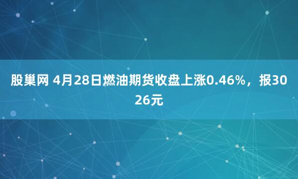 股巢网 4月28日燃油期货收盘上涨0.46%，报3026元