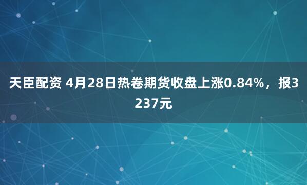 天臣配资 4月28日热卷期货收盘上涨0.84%，报3237元