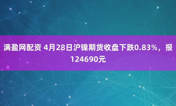 满盈网配资 4月28日沪镍期货收盘下跌0.83%，报124690元