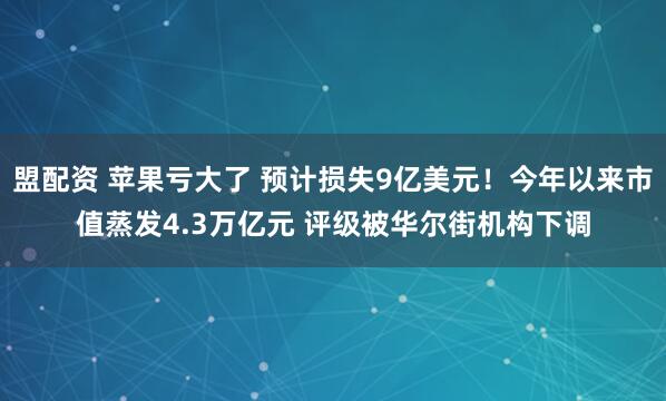 盟配资 苹果亏大了 预计损失9亿美元！今年以来市值蒸发4.3万亿元 评级被华尔街机构下调
