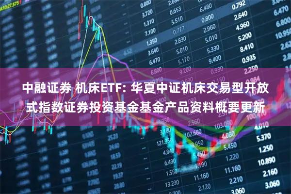 中融证券 机床ETF: 华夏中证机床交易型开放式指数证券投资基金基金产品资料概要更新