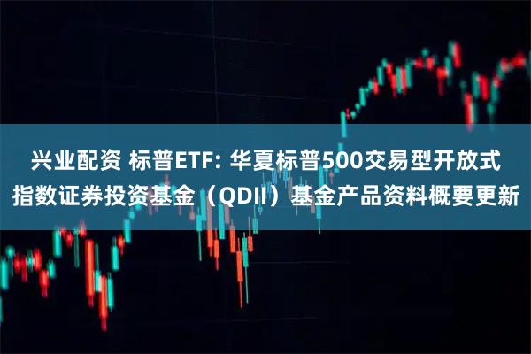 兴业配资 标普ETF: 华夏标普500交易型开放式指数证券投资基金（QDII）基金产品资料概要更新