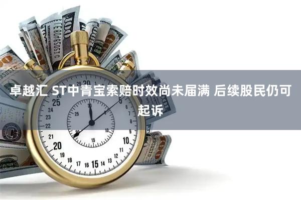 卓越汇 ST中青宝索赔时效尚未届满 后续股民仍可起诉