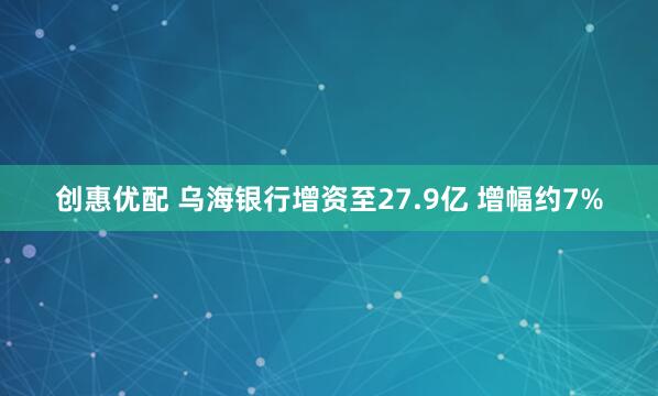 创惠优配 乌海银行增资至27.9亿 增幅约7%