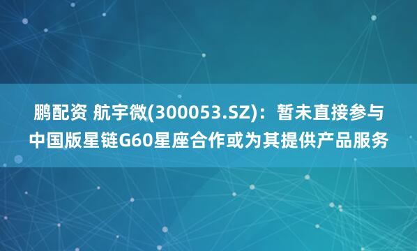 鹏配资 航宇微(300053.SZ)：暂未直接参与中国版星链G60星座合作或为其提供产品服务