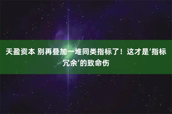 天盈资本 别再叠加一堆同类指标了！这才是‘指标冗余’的致命伤