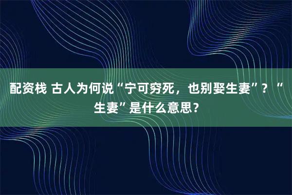 配资栈 古人为何说“宁可穷死，也别娶生妻”？“生妻”是什么意思？