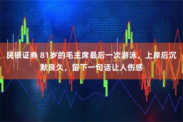 民银证券 81岁的毛主席最后一次游泳，上岸后沉默良久，留下一句话让人伤感