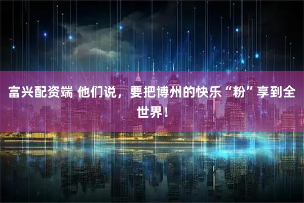 富兴配资端 他们说，要把博州的快乐“粉”享到全世界！