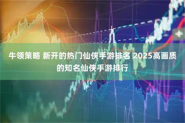 牛领策略 新开的热门仙侠手游排名 2025高画质的知名仙侠手游排行