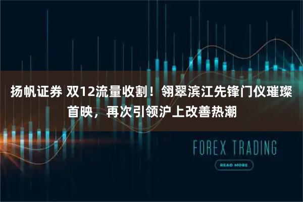 扬帆证券 双12流量收割！翎翠滨江先锋门仪璀璨首映，再次引领沪上改善热潮