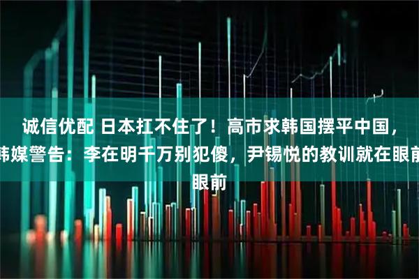 诚信优配 日本扛不住了！高市求韩国摆平中国，韩媒警告：李在明千万别犯傻，尹锡悦的教训就在眼前