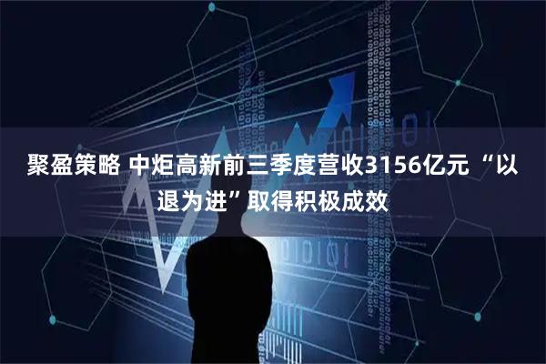 聚盈策略 中炬高新前三季度营收3156亿元 “以退为进”取得积极成效