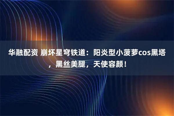 华融配资 崩坏星穹铁道：阳炎型小菠萝cos黑塔，黑丝美腿，天使容颜！