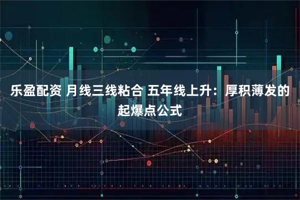 乐盈配资 月线三线粘合 五年线上升：厚积薄发的起爆点公式