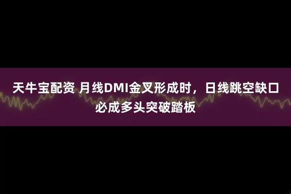 天牛宝配资 月线DMI金叉形成时，日线跳空缺口必成多头突破踏板