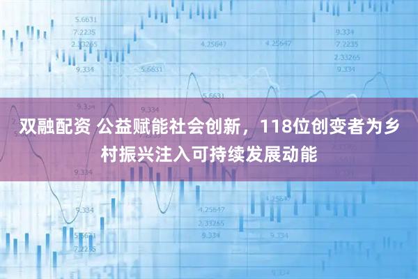 双融配资 公益赋能社会创新，118位创变者为乡村振兴注入可持续发展动能