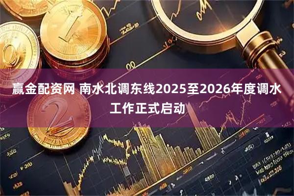 赢金配资网 南水北调东线2025至2026年度调水工作正式启动