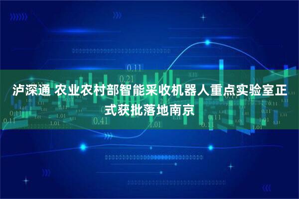 泸深通 农业农村部智能采收机器人重点实验室正式获批落地南京